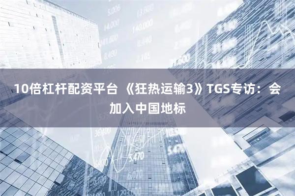 10倍杠杆配资平台 《狂热运输3》TGS专访：会加入中国地标