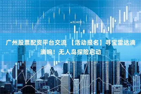 广州股票配资平台交流 【活动报名】寻宝雷达滴滴响！无人岛探险启动