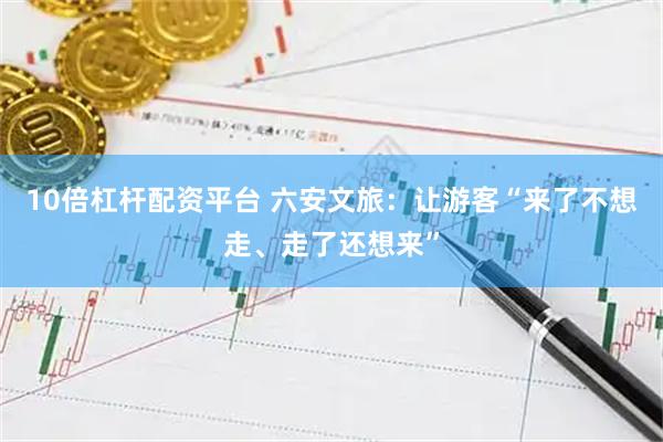 10倍杠杆配资平台 六安文旅：让游客“来了不想走、走了还想来”