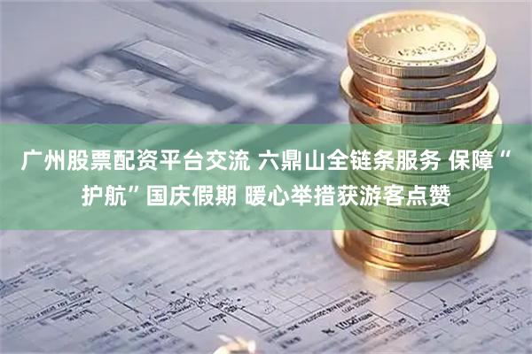 广州股票配资平台交流 六鼎山全链条服务 保障“护航”国庆假期 暖心举措获游客点赞