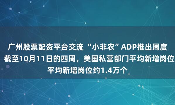 广州股票配资平台交流 “小非农”ADP推出周度就业数据：截至10月11日的四周，美国私营部门平均新增岗位约1.4万个