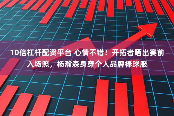 10倍杠杆配资平台 心情不错！开拓者晒出赛前入场照，杨瀚森身穿个人品牌棒球服