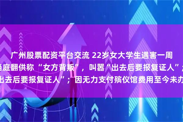 广州股票配资平台交流 22岁女大学生遇害一周年，家属发声：凶手当庭翻供称 “女方背叛”，叫嚣“出去后要报复证人”；因无力支付殡仪馆费用至今未办理后事