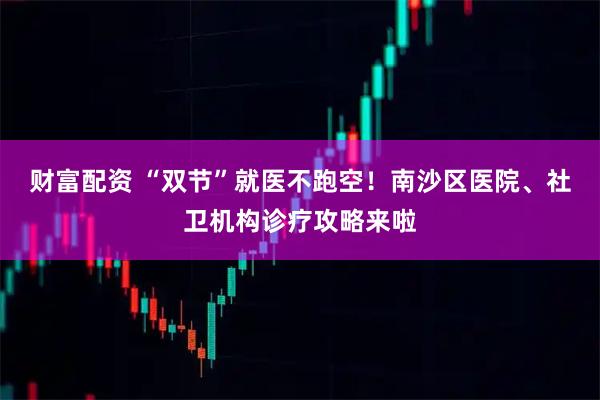 财富配资 “双节”就医不跑空！南沙区医院、社卫机构诊疗攻略来啦