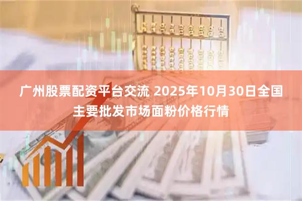 广州股票配资平台交流 2025年10月30日全国主要批发市场面粉价格行情