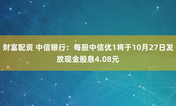 财富配资 中信银行：每股中信优1将于10月27日发放现金股息4.08元