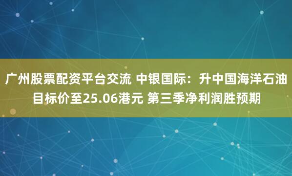 广州股票配资平台交流 中银国际：升中国海洋石油目标价至25.06港元 第三季净利润胜预期