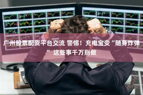 广州股票配资平台交流 警惕！充电宝变“随身炸弹” 这些事千万别做
