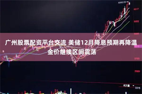 广州股票配资平台交流 美储12月降息预期再降温 金价继续区间震荡