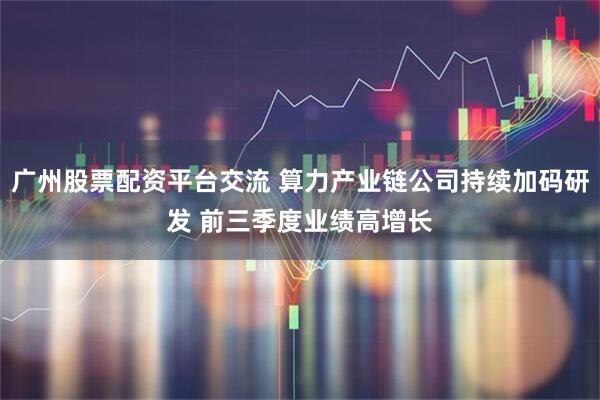 广州股票配资平台交流 算力产业链公司持续加码研发 前三季度业绩高增长