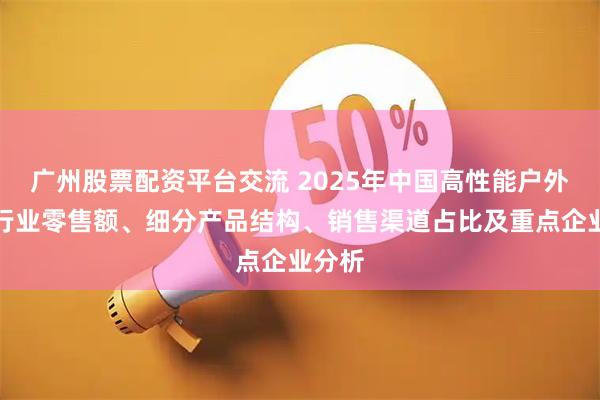 广州股票配资平台交流 2025年中国高性能户外服饰行业零售额、细分产品结构、销售渠道占比及重点企业分析
