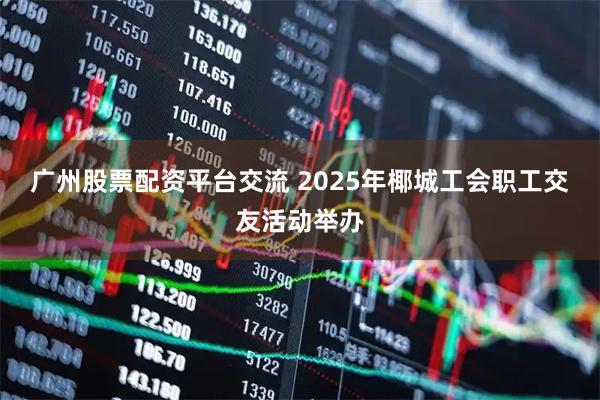 广州股票配资平台交流 2025年椰城工会职工交友活动举办