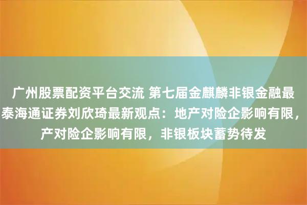 广州股票配资平台交流 第七届金麒麟非银金融最佳分析师第一名国泰海通证券刘欣琦最新观点：地产对险企影响有限，非银板块蓄势待发