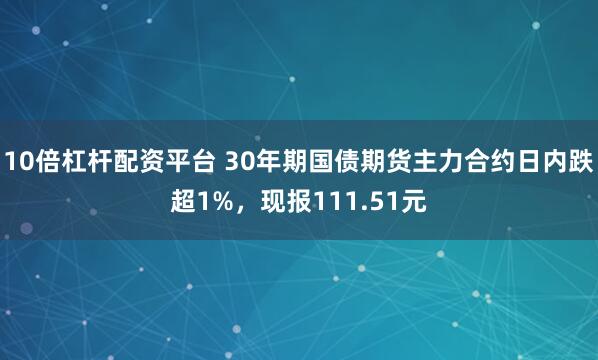 10倍杠杆配资平台 30年期国债期货主力合约日内跌超1%，现报111.51元